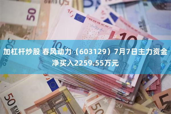 加杠杆炒股 春风动力（603129）7月7日主力资金净买入2259.55万元