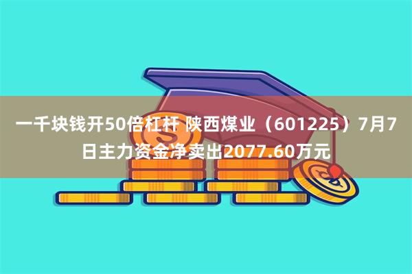 一千块钱开50倍杠杆 陕西煤业（601225）7月7日主力资金净卖出2077.60万元