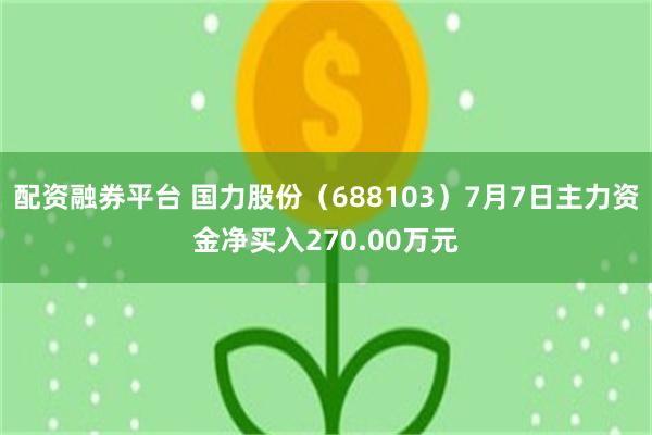 配资融券平台 国力股份（688103）7月7日主力资金净买入270.00万元