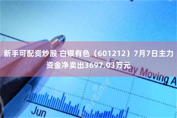 新手可配资炒股 白银有色（601212）7月7日主力资金净卖出3697.03万元