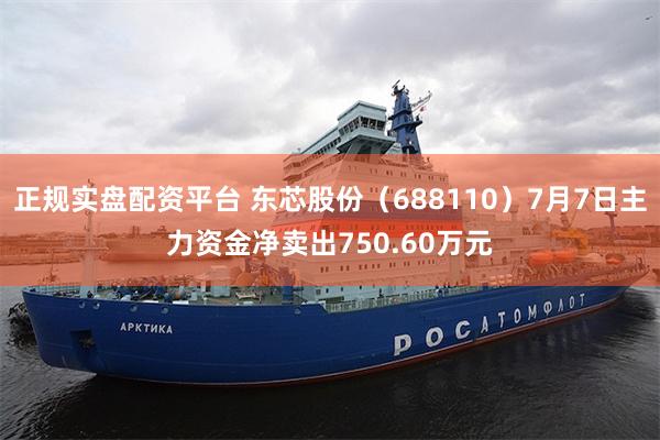 正规实盘配资平台 东芯股份（688110）7月7日主力资金净卖出750.60万元