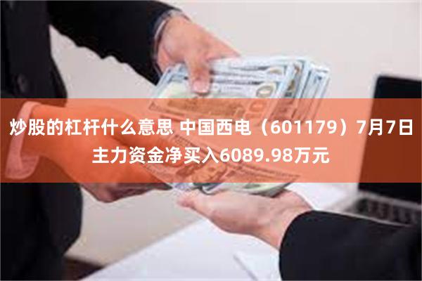 炒股的杠杆什么意思 中国西电（601179）7月7日主力资金净买入6089.98万元