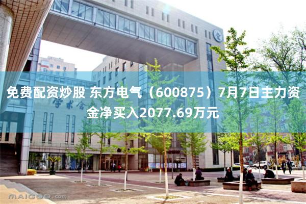 免费配资炒股 东方电气（600875）7月7日主力资金净买入2077.69万元