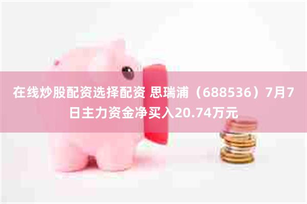在线炒股配资选择配资 思瑞浦（688536）7月7日主力资金净买入20.74万元