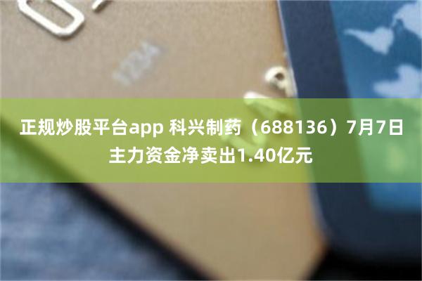 正规炒股平台app 科兴制药（688136）7月7日主力资金净卖出1.40亿元