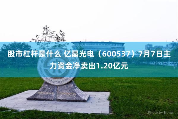 股市杠杆是什么 亿晶光电（600537）7月7日主力资金净卖出1.20亿元