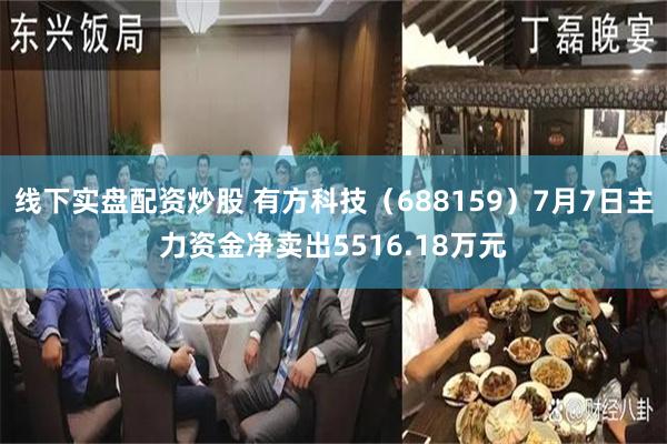 线下实盘配资炒股 有方科技（688159）7月7日主力资金净卖出5516.18万元