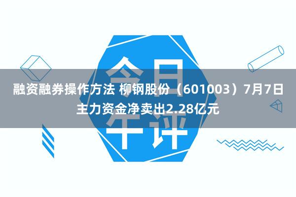 融资融券操作方法 柳钢股份（601003）7月7日主力资金净卖出2.28亿元