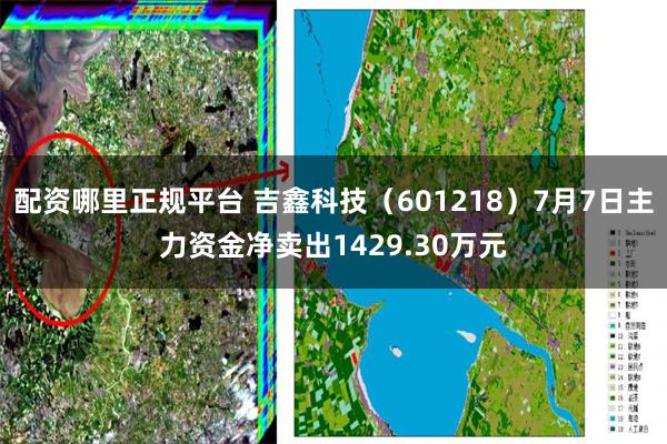 配资哪里正规平台 吉鑫科技（601218）7月7日主力资金净卖出1429.30万元