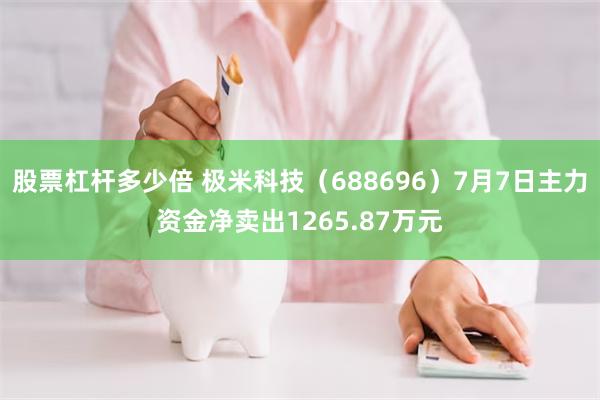 股票杠杆多少倍 极米科技（688696）7月7日主力资金净卖出1265.87万元