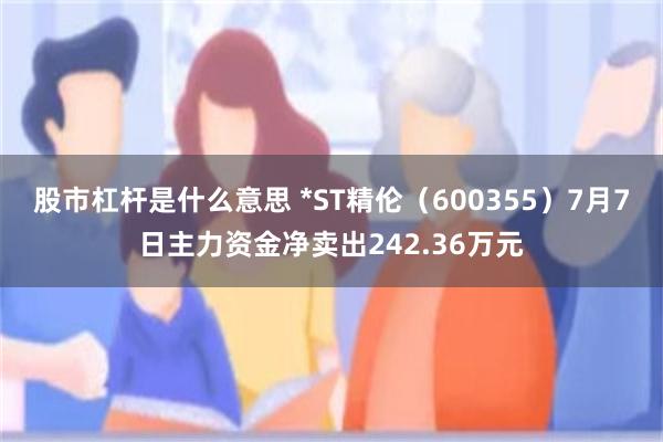 股市杠杆是什么意思 *ST精伦（600355）7月7日主力资金净卖出242.36万元
