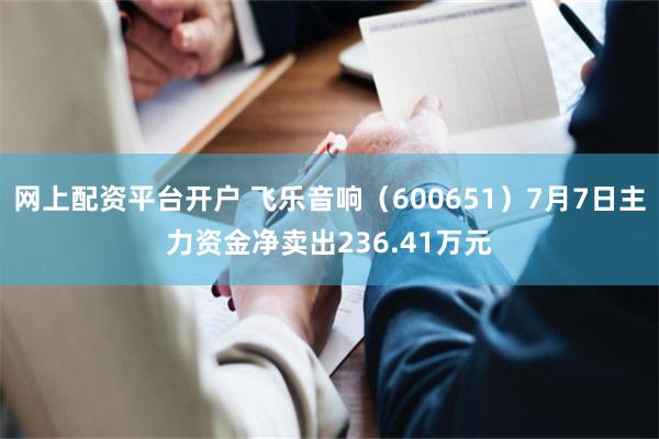 网上配资平台开户 飞乐音响（600651）7月7日主力资金净卖出236.41万元