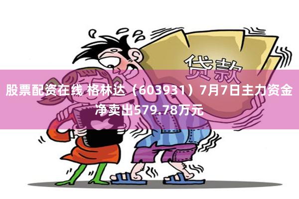 股票配资在线 格林达（603931）7月7日主力资金净卖出579.78万元