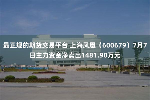 最正规的期货交易平台 上海凤凰（600679）7月7日主力资金净卖出1481.90万元
