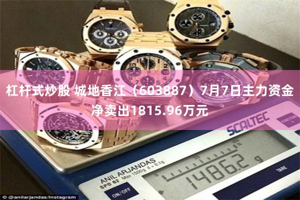 杠杆式炒股 城地香江（603887）7月7日主力资金净卖出1815.96万元