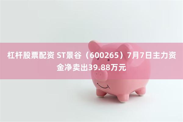 杠杆股票配资 ST景谷（600265）7月7日主力资金净卖出39.88万元