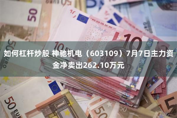如何杠杆炒股 神驰机电（603109）7月7日主力资金净卖出262.10万元
