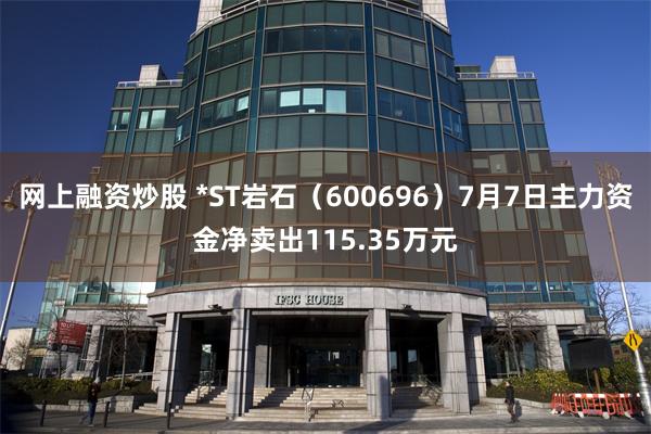 网上融资炒股 *ST岩石（600696）7月7日主力资金净卖出115.35万元