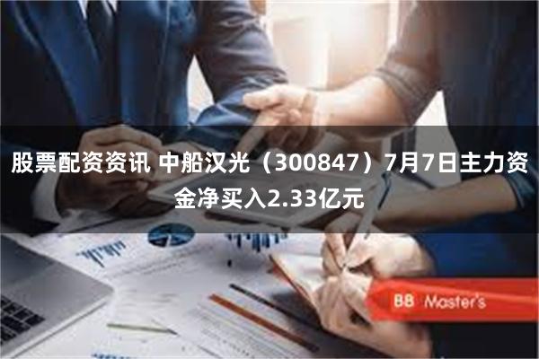 股票配资资讯 中船汉光（300847）7月7日主力资金净买入2.33亿元