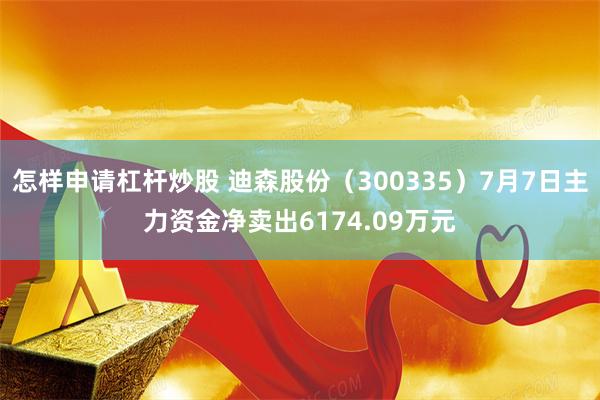 怎样申请杠杆炒股 迪森股份（300335）7月7日主力资金净卖出6174.09万元