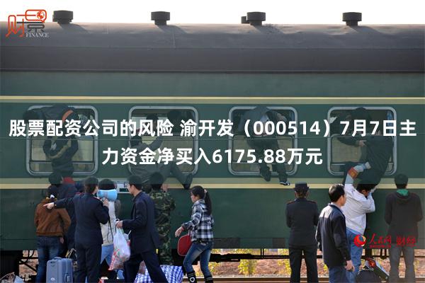股票配资公司的风险 渝开发（000514）7月7日主力资金净买入6175.88万元