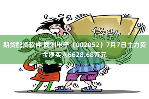 期货配资软件 同洲电子（002052）7月7日主力资金净买入6628.68万元