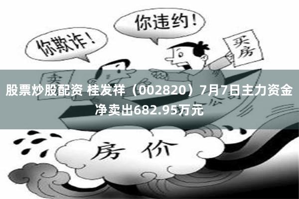 股票炒股配资 桂发祥（002820）7月7日主力资金净卖出682.95万元