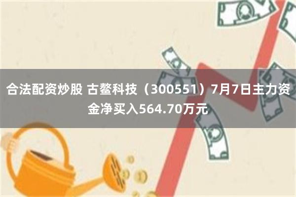 合法配资炒股 古鳌科技（300551）7月7日主力资金净买入564.70万元