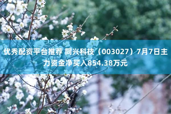 优秀配资平台推荐 同兴科技（003027）7月7日主力资金净买入854.38万元