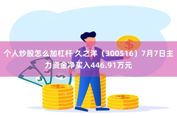 个人炒股怎么加杠杆 久之洋（300516）7月7日主力资金净买入446.91万元