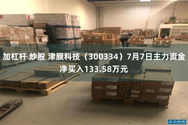 加杠杆 炒股 津膜科技（300334）7月7日主力资金净买入133.58万元