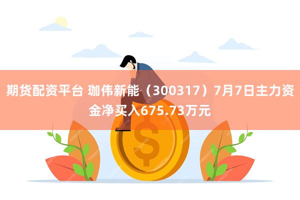 期货配资平台 珈伟新能（300317）7月7日主力资金净买入675.73万元