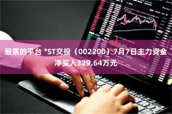 股票的平台 *ST交投（002200）7月7日主力资金净买入329.64万元