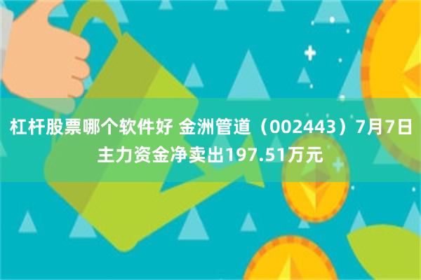 杠杆股票哪个软件好 金洲管道（002443）7月7日主力资金净卖出197.51万元