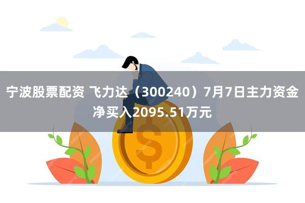 宁波股票配资 飞力达（300240）7月7日主力资金净买入2095.51万元