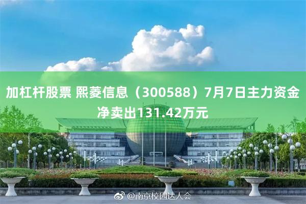 加杠杆股票 熙菱信息（300588）7月7日主力资金净卖出131.42万元