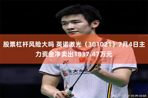 股票杠杆风险大吗 英诺激光（301021）7月4日主力资金净卖出1837.47万元