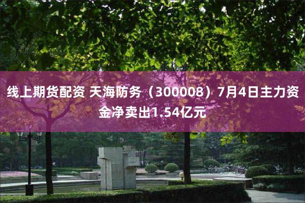 线上期货配资 天海防务（300008）7月4日主力资金净卖出1.54亿元