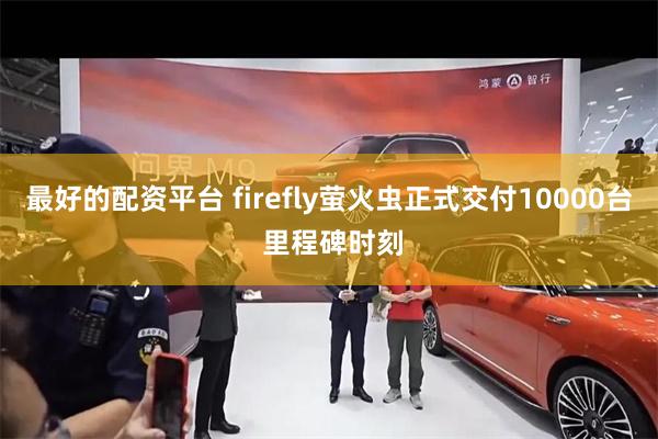 最好的配资平台 firefly萤火虫正式交付10000台 里程碑时刻