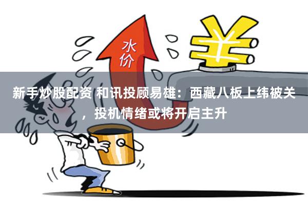 新手炒股配资 和讯投顾易雄：西藏八板上纬被关，投机情绪或将开启主升