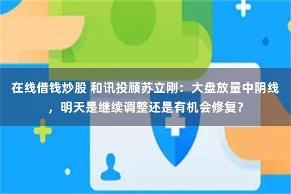 在线借钱炒股 和讯投顾苏立刚:大盘放量中阴线,明天是继续调整还是有机会修复?