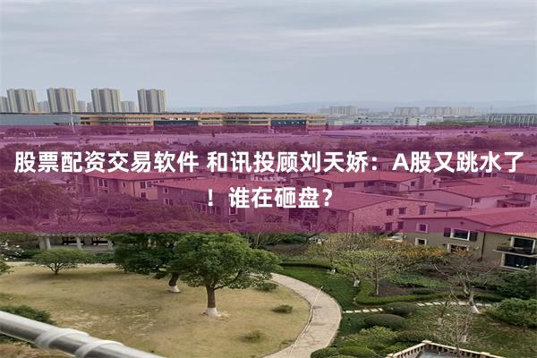 股票配资交易软件 和讯投顾刘天娇：A股又跳水了！谁在砸盘？