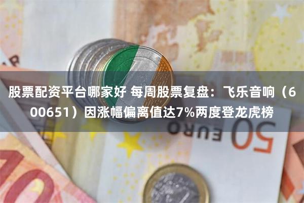 股票配资平台哪家好 每周股票复盘：飞乐音响（600651）因涨幅偏离值达7%两度登龙虎榜
