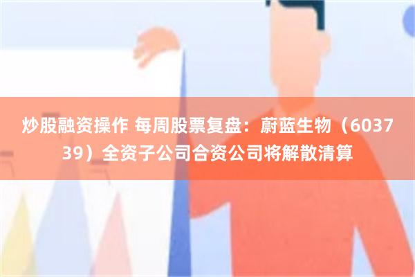 炒股融资操作 每周股票复盘：蔚蓝生物（603739）全资子公司合资公司将解散清算
