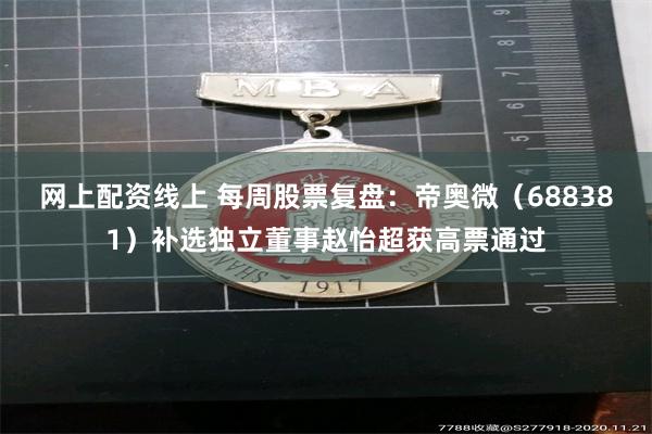 网上配资线上 每周股票复盘：帝奥微（688381）补选独立董事赵怡超获高票通过