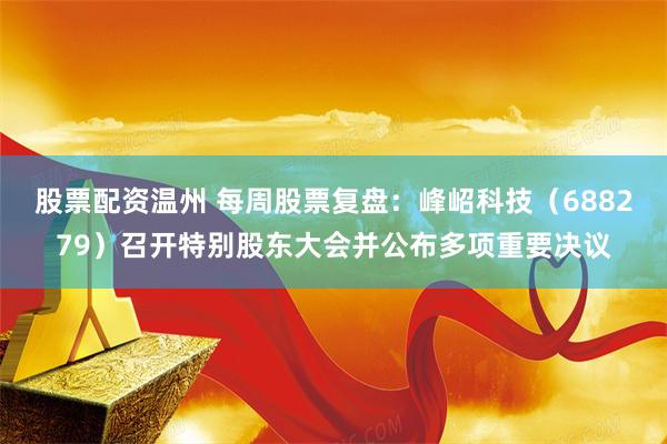 股票配资温州 每周股票复盘：峰岹科技（688279）召开特别股东大会并公布多项重要决议