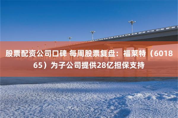 股票配资公司口碑 每周股票复盘：福莱特（601865）为子公司提供28亿担保支持