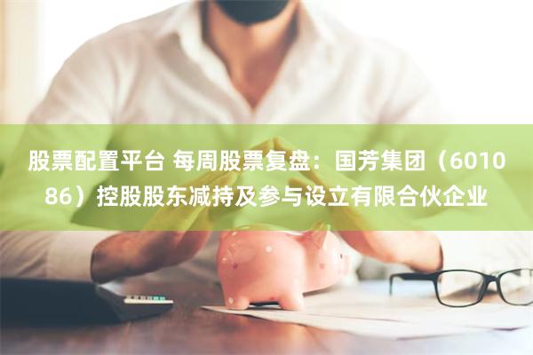 股票配置平台 每周股票复盘:国芳集团(601086)控股股东减持及参与设立有限合伙企业