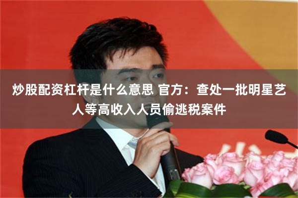 炒股配资杠杆是什么意思 官方：查处一批明星艺人等高收入人员偷逃税案件