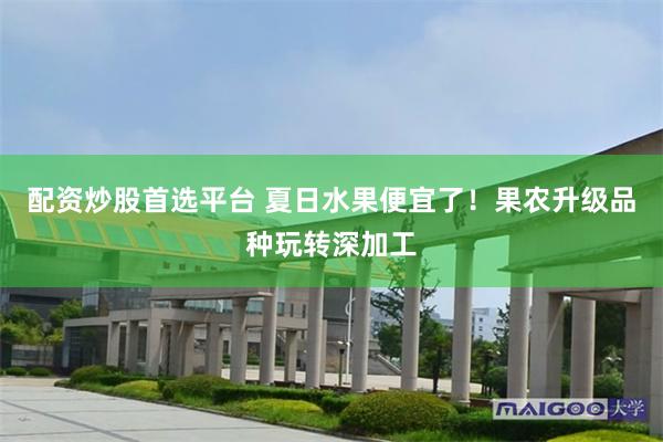 配资炒股首选平台 夏日水果便宜了！果农升级品种玩转深加工